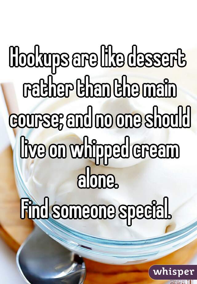 Hookups are like dessert rather than the main course; and no one should live on whipped cream alone. 
Find someone special. 
