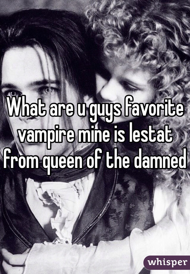 What are u guys favorite vampire mine is lestat from queen of the damned
