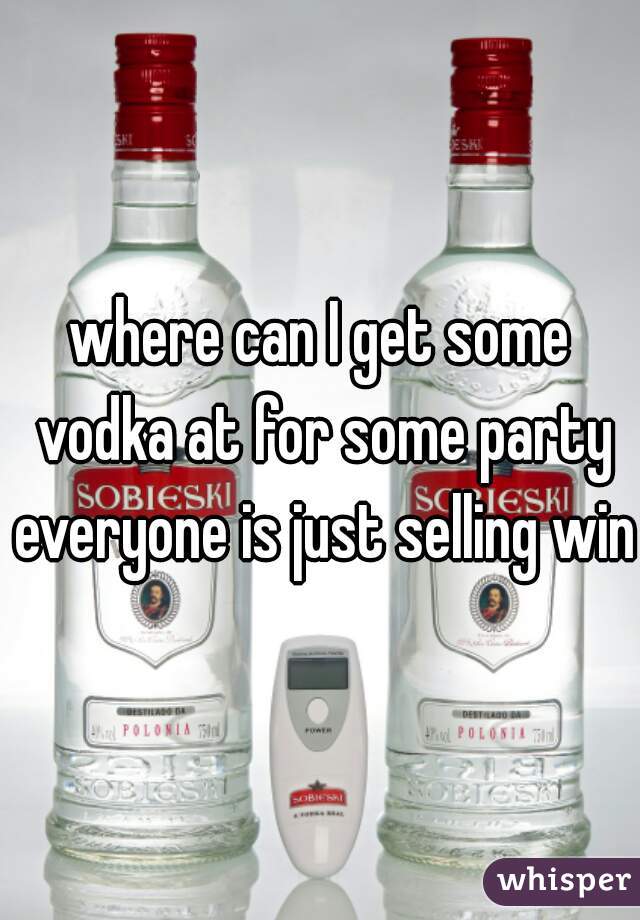 where can I get some vodka at for some party everyone is just selling wine