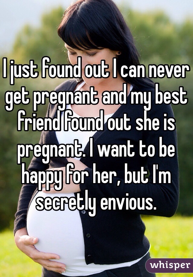 I just found out I can never get pregnant and my best friend found out she is pregnant. I want to be happy for her, but I'm secretly envious. 