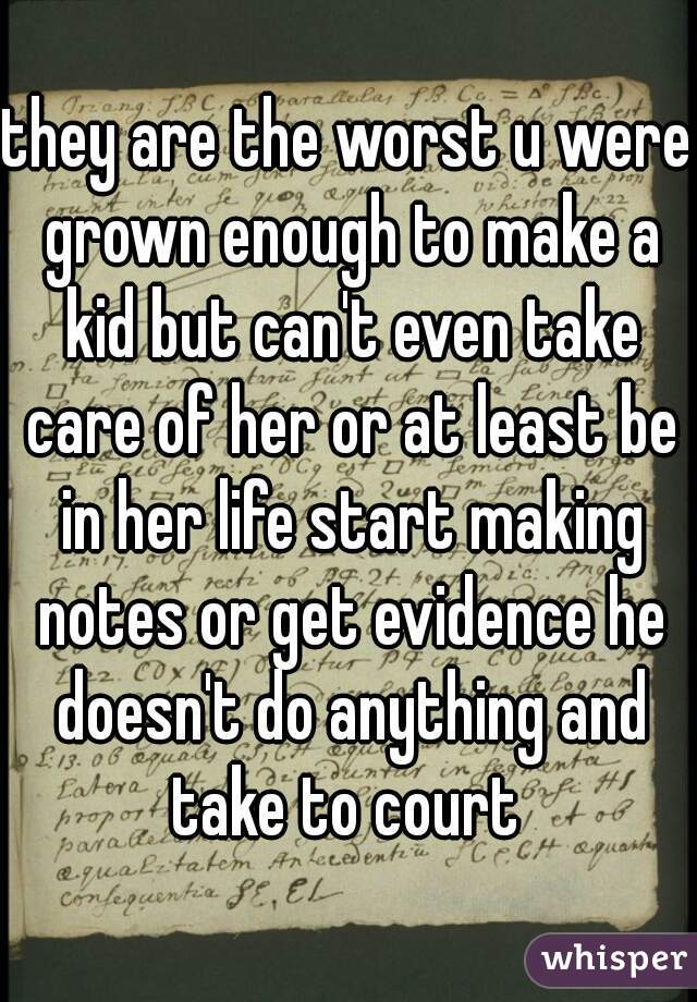 they are the worst u were grown enough to make a kid but can't even take care of her or at least be in her life start making notes or get evidence he doesn't do anything and take to court 