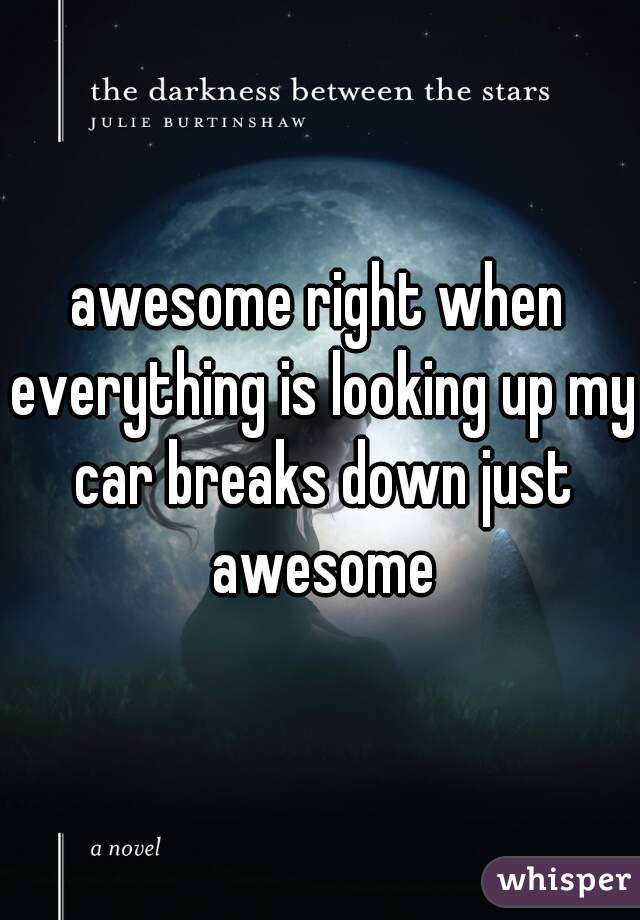 awesome right when everything is looking up my car breaks down just awesome