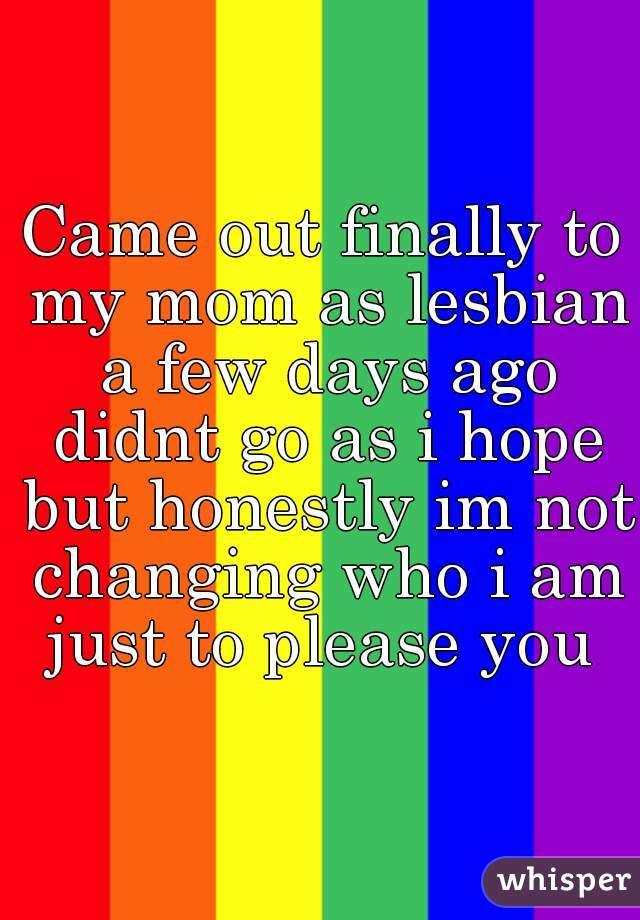 Came out finally to my mom as lesbian a few days ago didnt go as i hope but honestly im not changing who i am just to please you 
