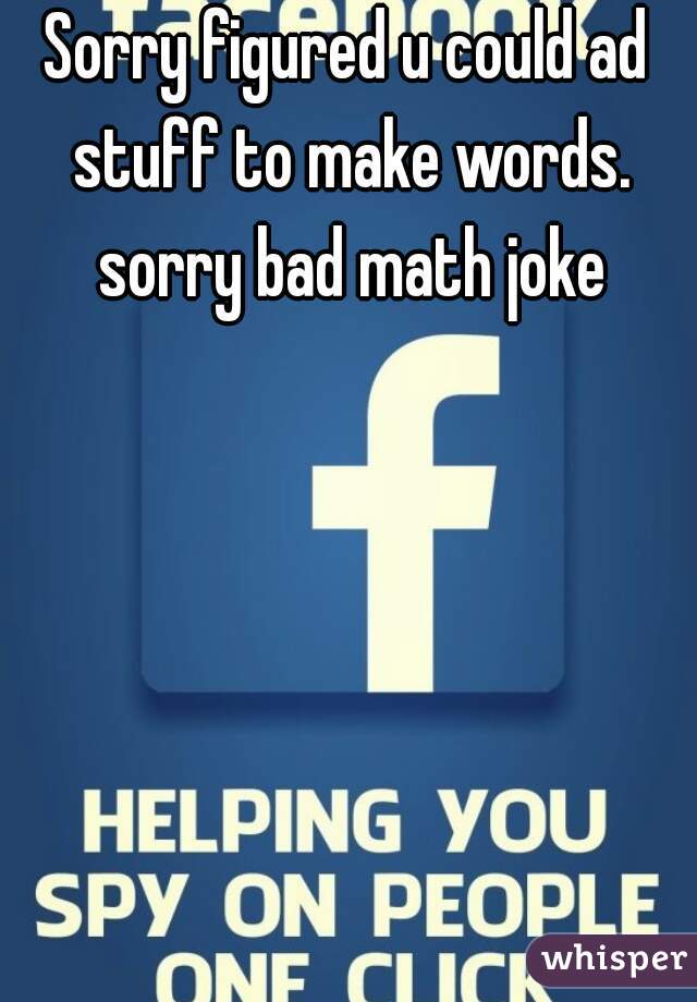 Sorry figured u could ad stuff to make words. sorry bad math joke