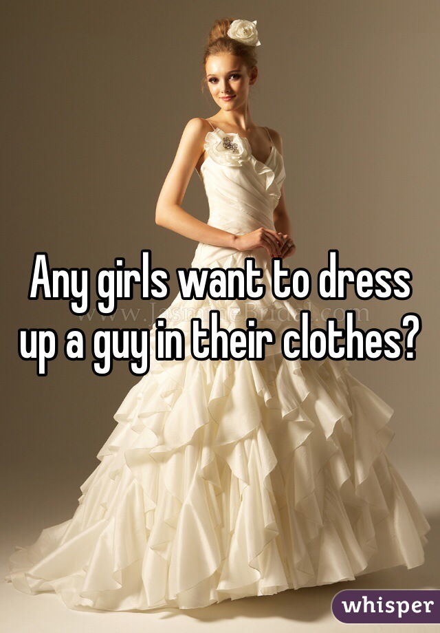 Any girls want to dress up a guy in their clothes?