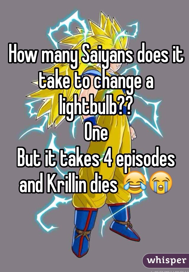 How many Saiyans does it take to change a lightbulb??
One
But it takes 4 episodes 
and Krillin dies 😂😭
