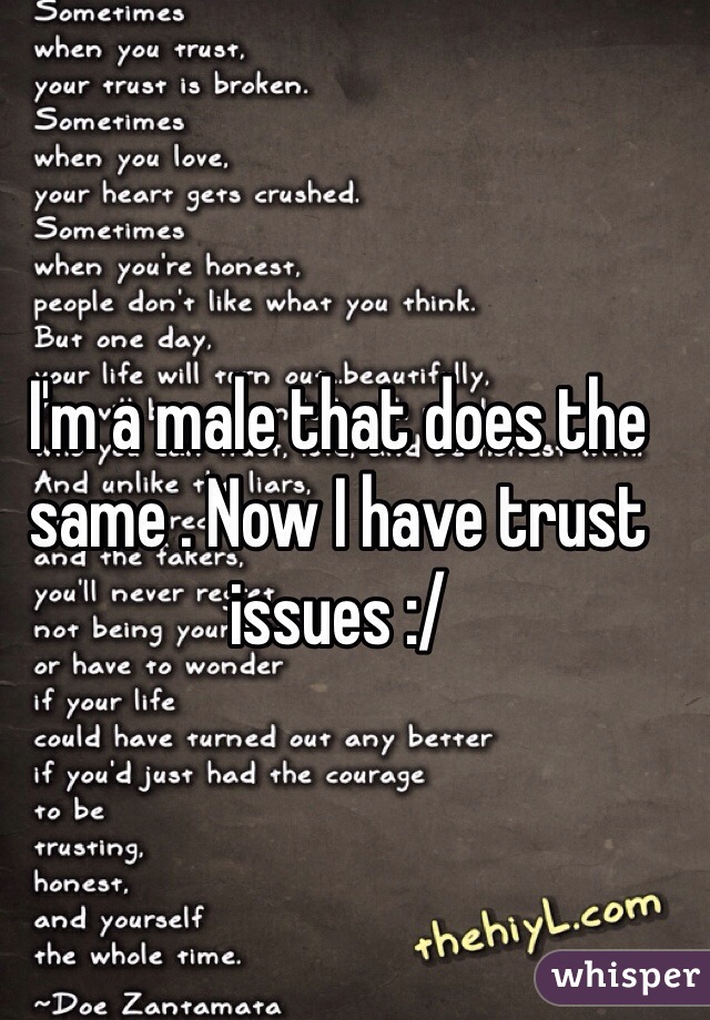 I'm a male that does the same . Now I have trust issues :/