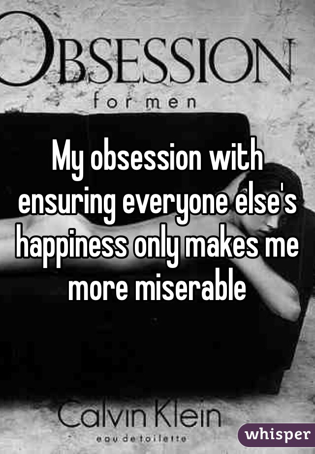 My obsession with ensuring everyone else's happiness only makes me more miserable