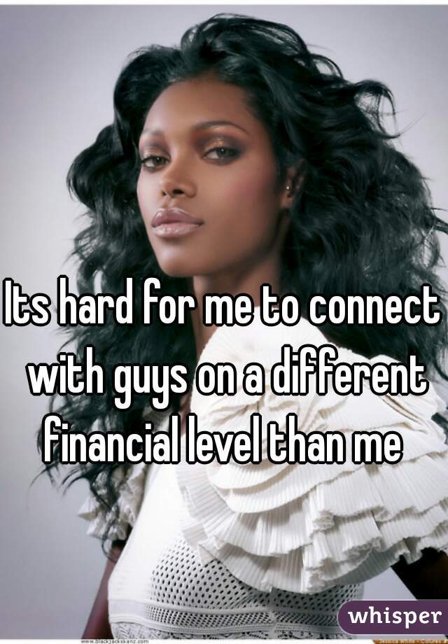 Its hard for me to connect with guys on a different financial level than me 