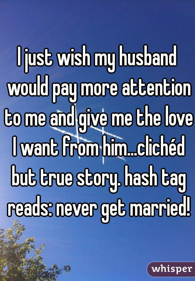 I just wish my husband would pay more attention to me and give me the love I want from him...clichéd but true story. hash tag reads: never get married!