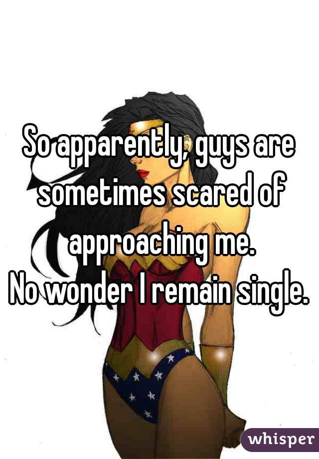 So apparently, guys are sometimes scared of approaching me.
No wonder I remain single.