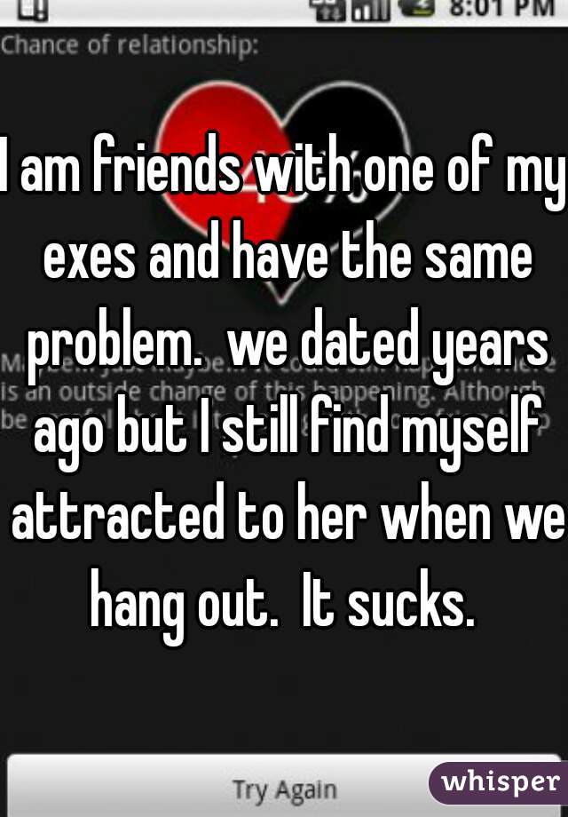 I am friends with one of my exes and have the same problem.  we dated years ago but I still find myself attracted to her when we hang out.  It sucks. 