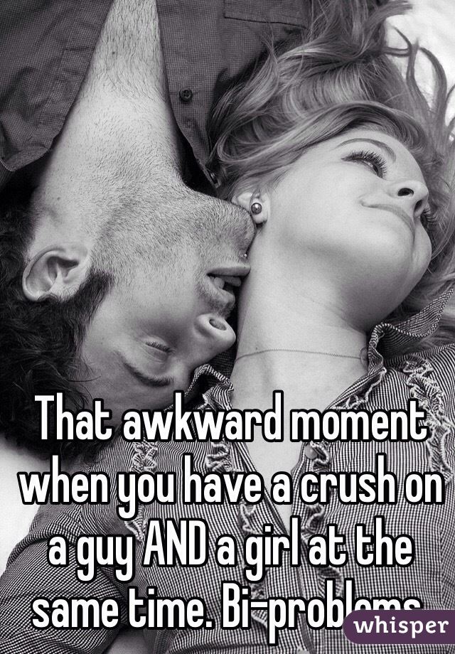 That awkward moment when you have a crush on a guy AND a girl at the same time. Bi-problems. 