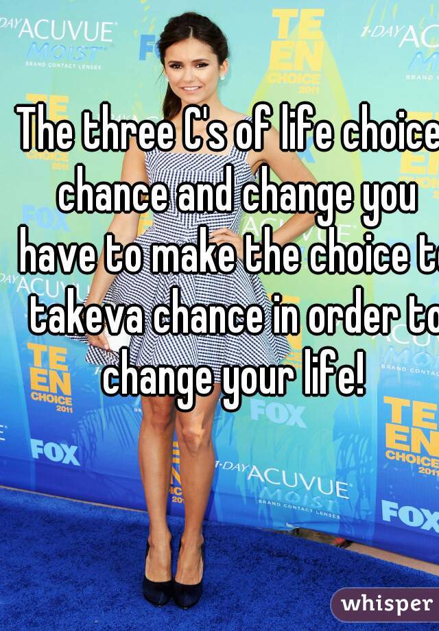 The three C's of life choice, chance and change you have to make the choice to takeva chance in order to change your life! 