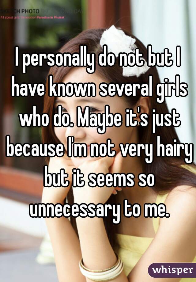 I personally do not but I have known several girls who do. Maybe it's just because I'm not very hairy but it seems so unnecessary to me.