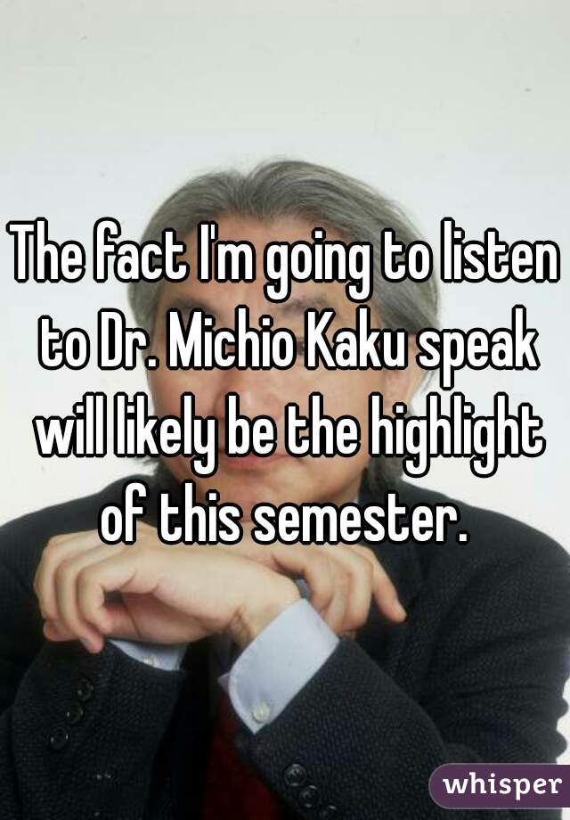 The fact I'm going to listen to Dr. Michio Kaku speak will likely be the highlight of this semester. 