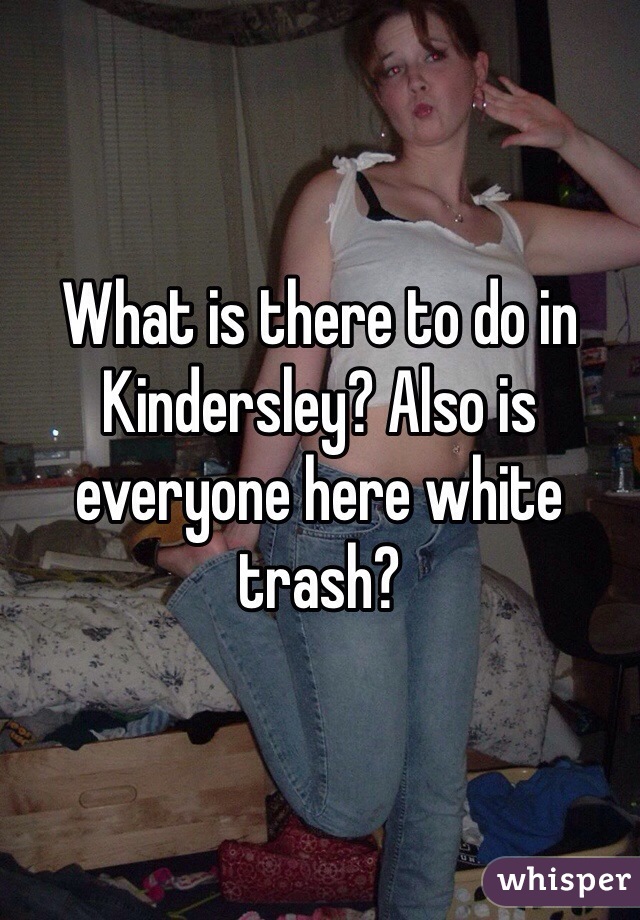 What is there to do in Kindersley? Also is everyone here white trash?