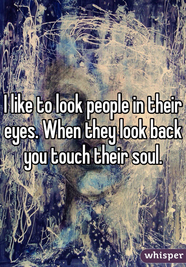 I like to look people in their eyes. When they look back you touch their soul. 