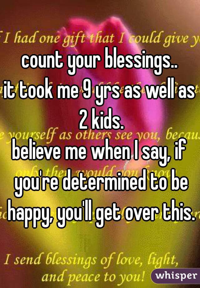 count your blessings..
it took me 9 yrs as well as 2 kids.

believe me when I say, if you're determined to be happy, you'll get over this.