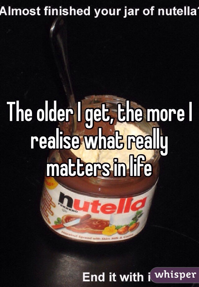 The older I get, the more I realise what really matters in life 