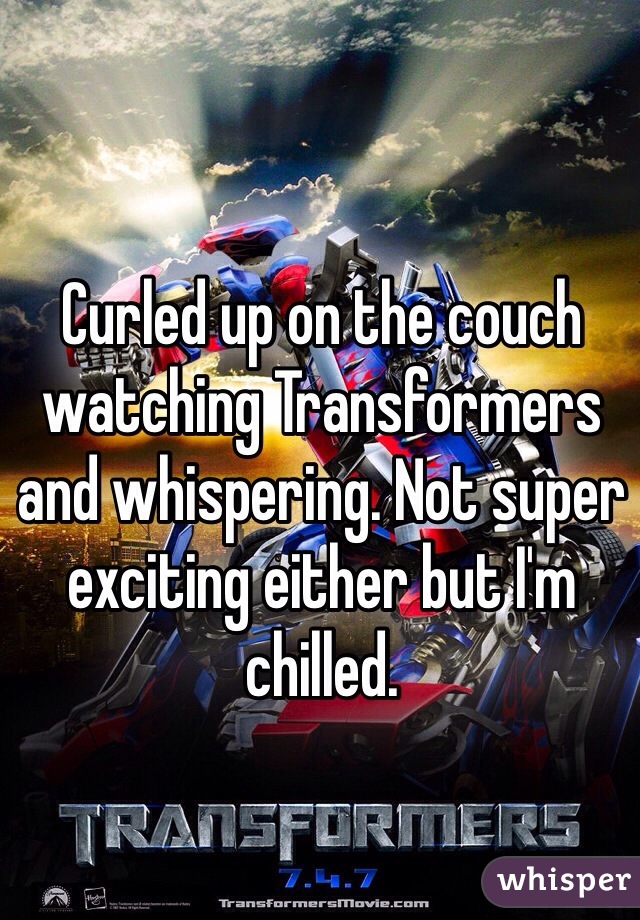 Curled up on the couch watching Transformers and whispering. Not super exciting either but I'm chilled.