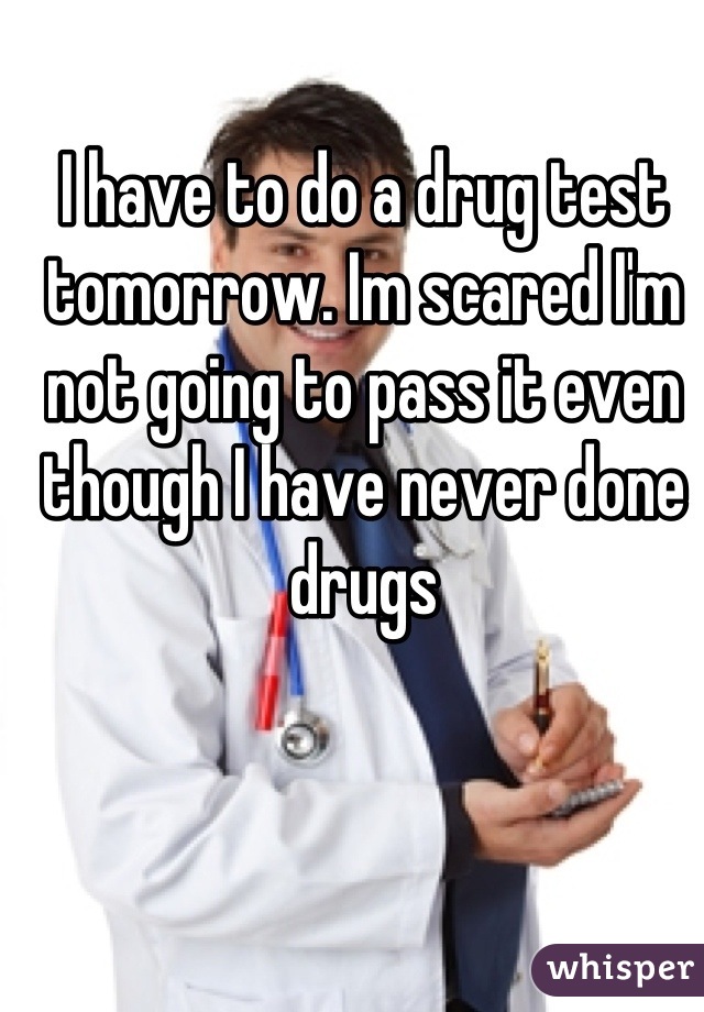I have to do a drug test tomorrow. Im scared I'm not going to pass it even though I have never done drugs