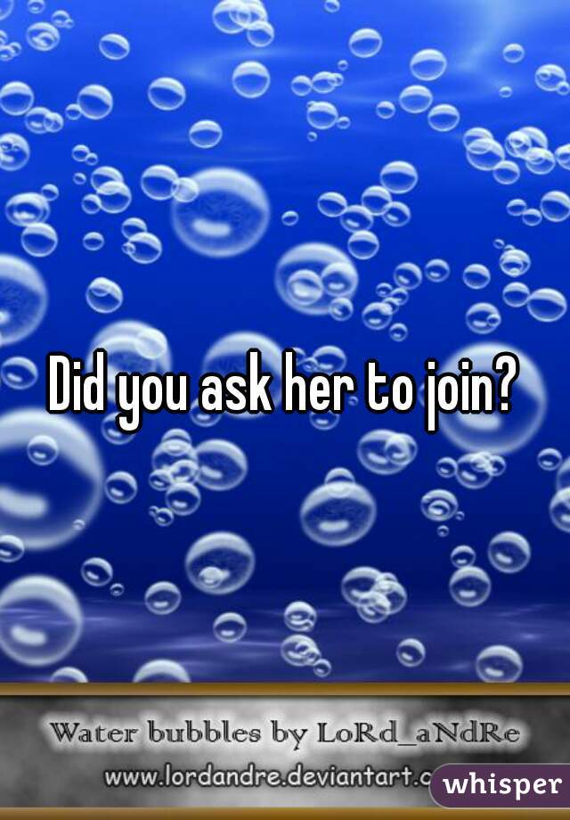 Did you ask her to join?