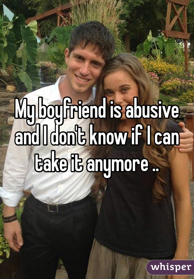 My boyfriend is abusive and I don't know if I can take it anymore ..