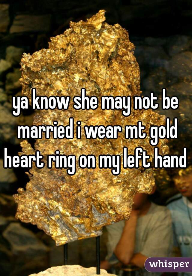 ya know she may not be married i wear mt gold heart ring on my left hand 