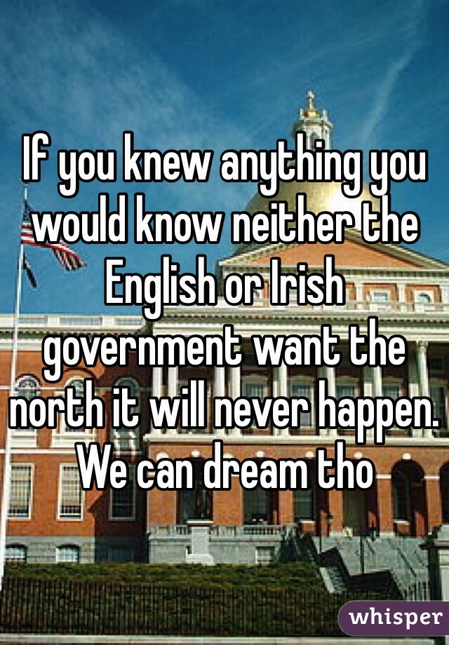 If you knew anything you would know neither the English or Irish government want the north it will never happen. We can dream tho 
