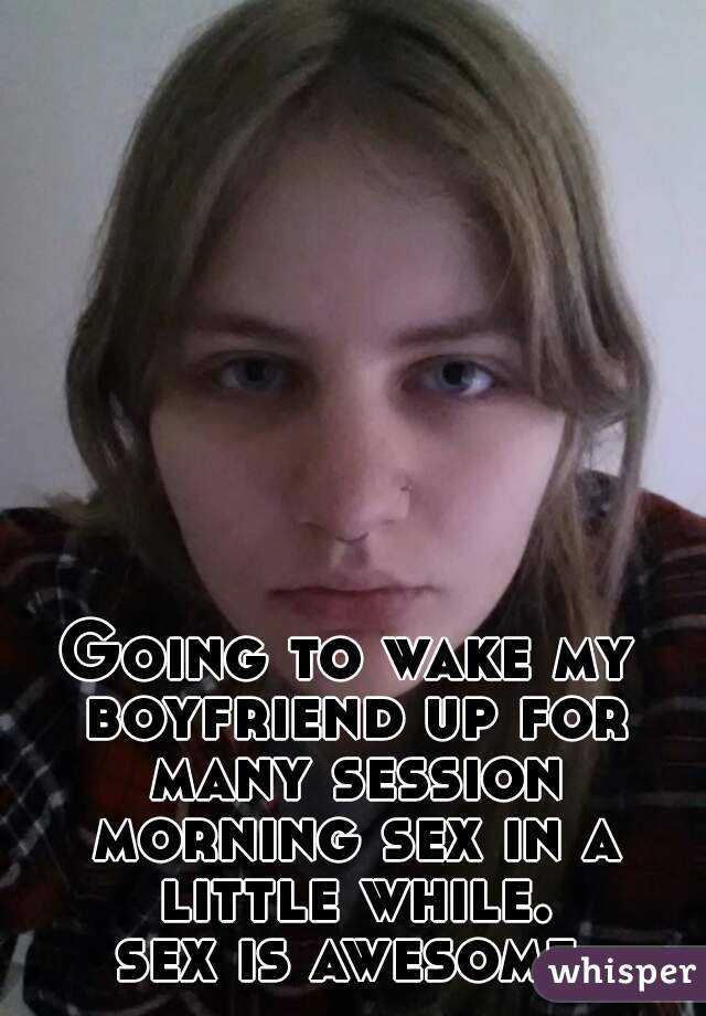 Going to wake my boyfriend up for many session morning sex in a little while.

sex is awesome