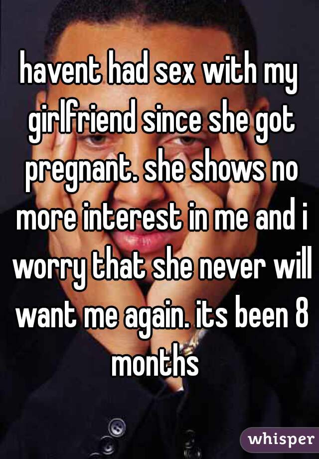 havent had sex with my girlfriend since she got pregnant. she shows no more interest in me and i worry that she never will want me again. its been 8 months  