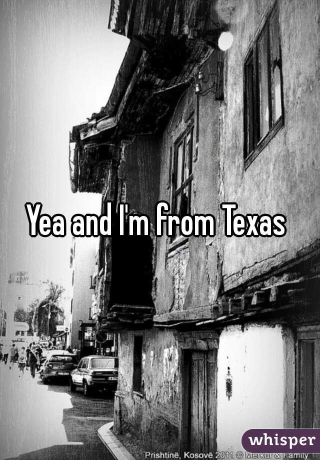 Yea and I'm from Texas 