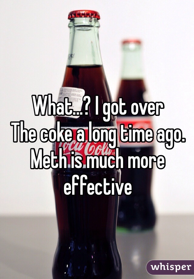 What...? I got over
The coke a long time ago. Meth is much more effective 
