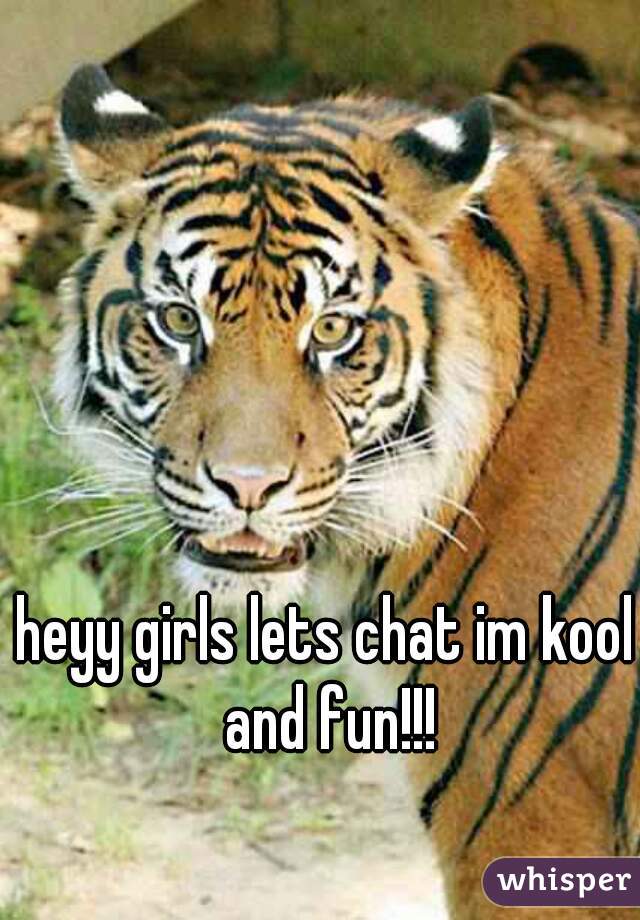 heyy girls lets chat im kool and fun!!!