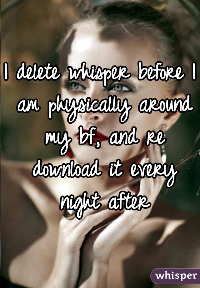 I delete whisper before I am physically around my bf, and re download it every night after