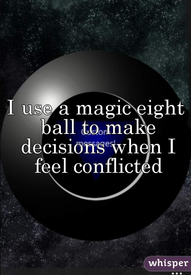 I use a magic eight ball to make decisions when I feel conflicted