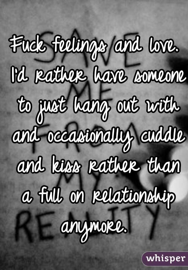 Fuck feelings and love. I'd rather have someone to just hang out with and occasionally cuddle and kiss rather than a full on relationship anymore. 