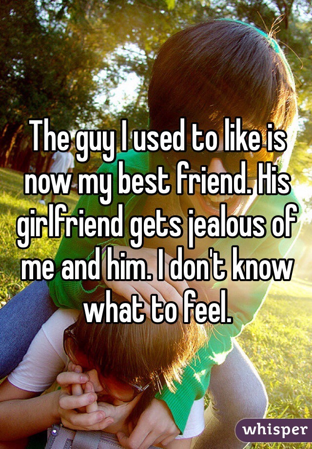 The guy I used to like is now my best friend. His girlfriend gets jealous of me and him. I don't know what to feel.