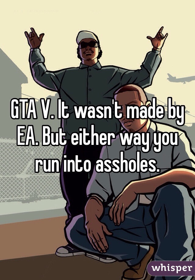 GTA V. It wasn't made by EA. But either way you run into assholes.
