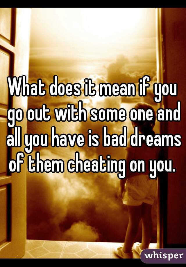 What does it mean if you go out with some one and all you have is bad dreams of them cheating on you. 