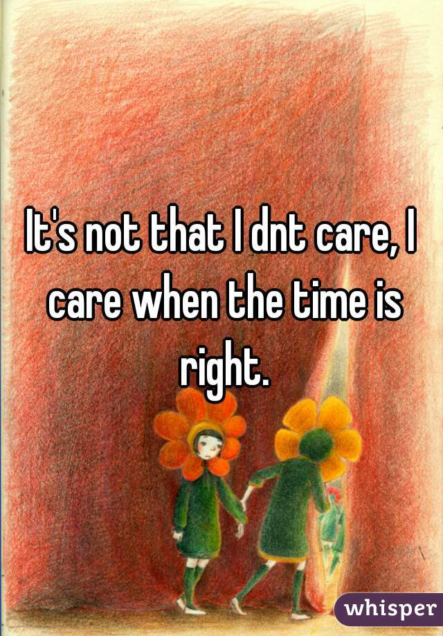 It's not that I dnt care, I care when the time is right.
