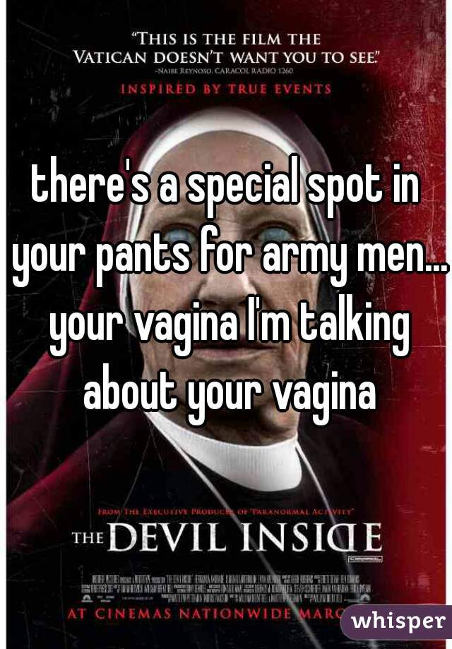 there's a special spot in your pants for army men... your vagina I'm talking about your vagina