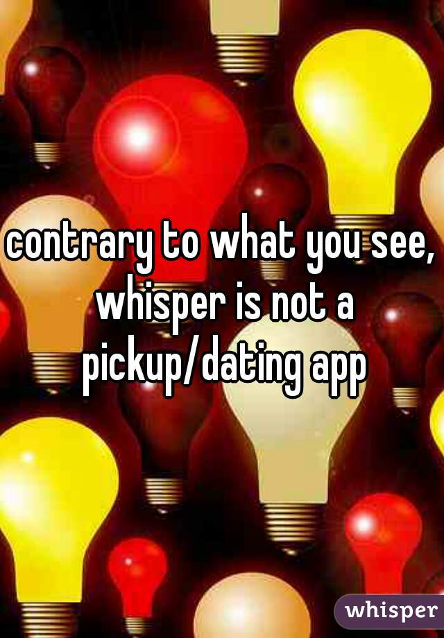 contrary to what you see, whisper is not a pickup/dating app