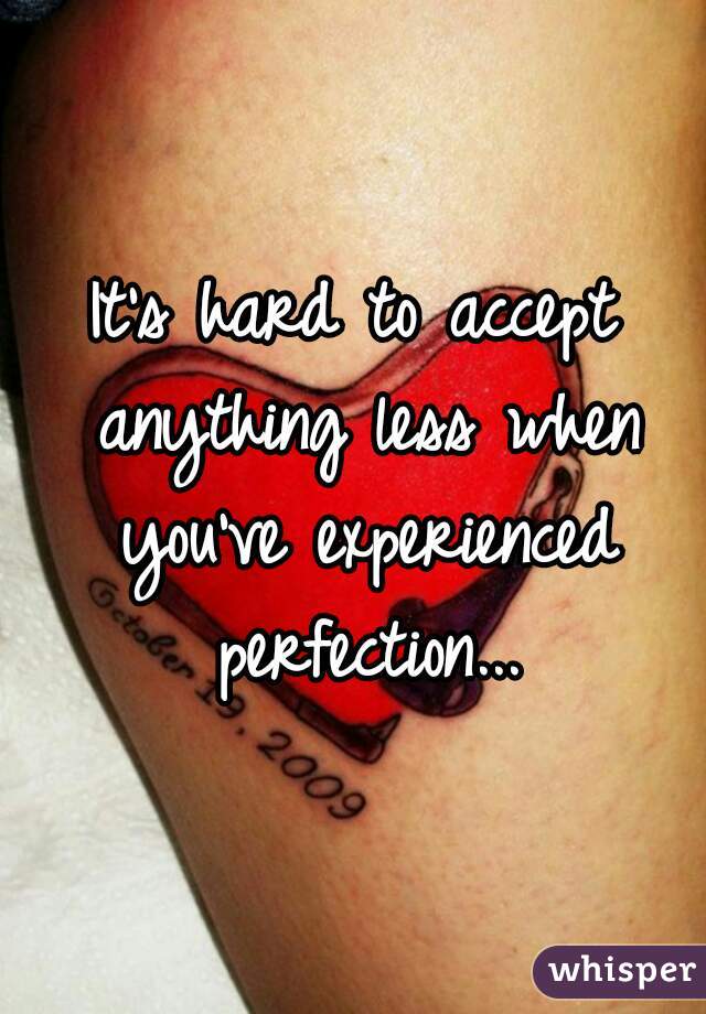 It's hard to accept anything less when you've experienced perfection...