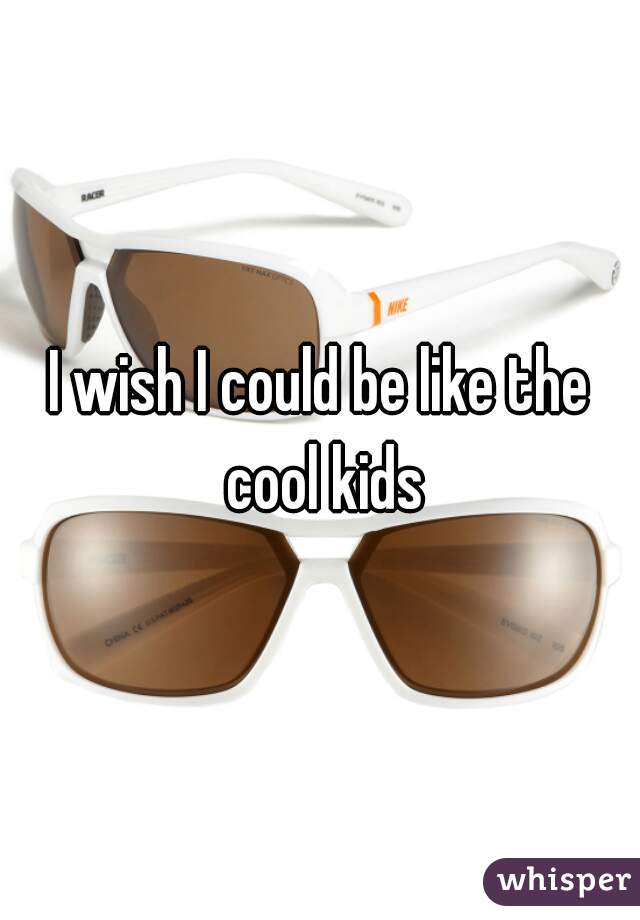 I wish I could be like the cool kids