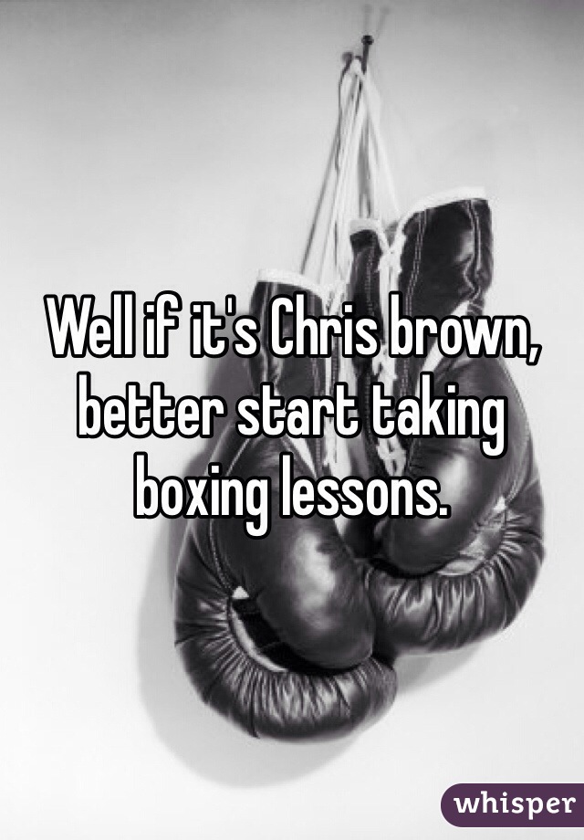 Well if it's Chris brown, better start taking boxing lessons. 