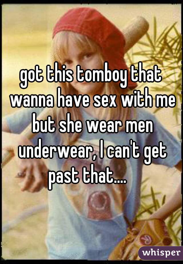 got this tomboy that wanna have sex with me but she wear men underwear, I can't get past that....   