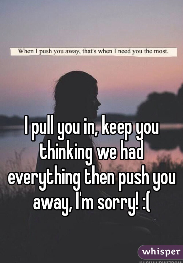I pull you in, keep you thinking we had everything then push you away, I'm sorry! :( 