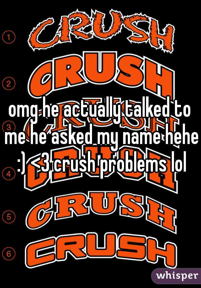 omg he actually talked to me he asked my name hehe :) <3 crush problems lol